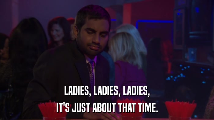 LADIES, LADIES, LADIES, IT'S JUST ABOUT THAT TIME. 