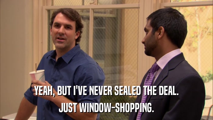 YEAH, BUT I'VE NEVER SEALED THE DEAL. JUST WINDOW-SHOPPING. 