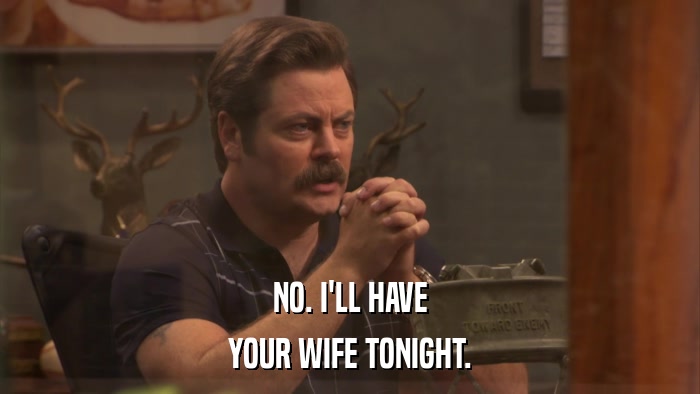 NO. I'LL HAVE YOUR WIFE TONIGHT. 