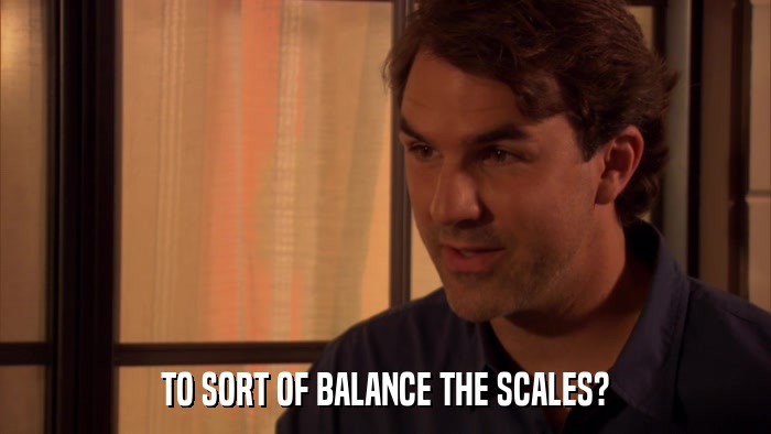 TO SORT OF BALANCE THE SCALES?  