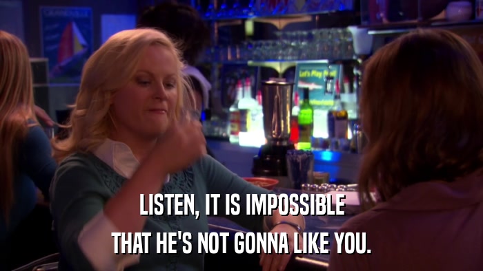 LISTEN, IT IS IMPOSSIBLE THAT HE'S NOT GONNA LIKE YOU. 