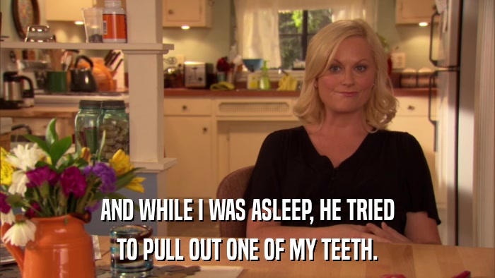 AND WHILE I WAS ASLEEP, HE TRIED TO PULL OUT ONE OF MY TEETH. 