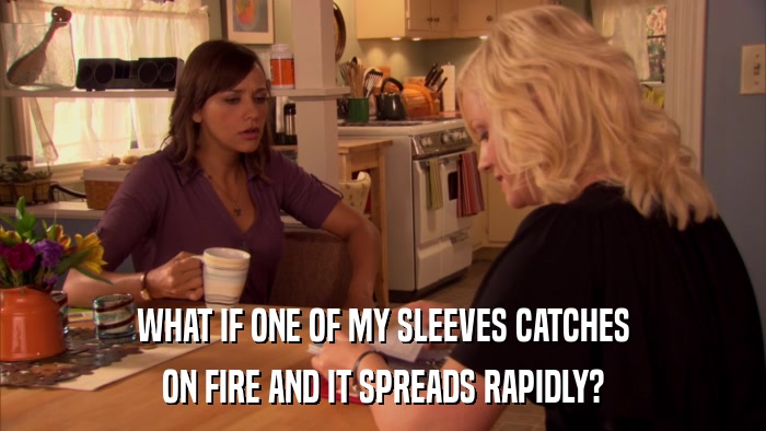 WHAT IF ONE OF MY SLEEVES CATCHES ON FIRE AND IT SPREADS RAPIDLY? 