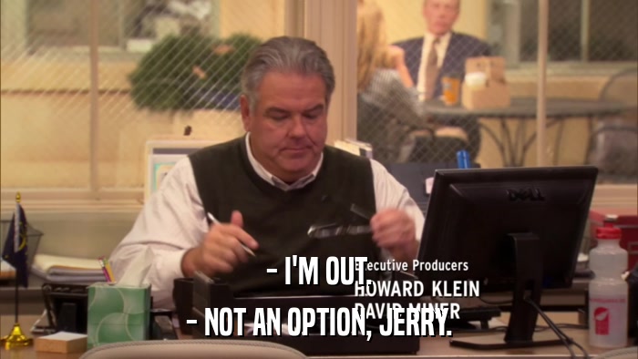 - I'M OUT. - NOT AN OPTION, JERRY. 