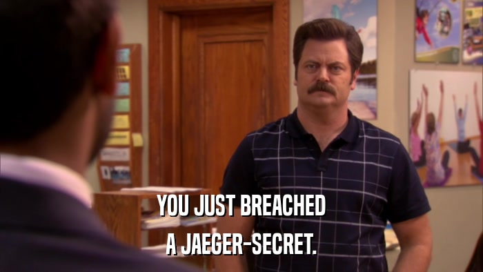 YOU JUST BREACHED A JAEGER-SECRET. 