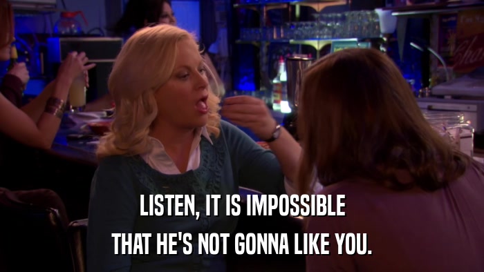 LISTEN, IT IS IMPOSSIBLE THAT HE'S NOT GONNA LIKE YOU. 