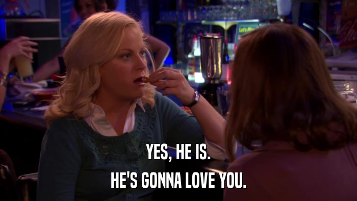 YES, HE IS. HE'S GONNA LOVE YOU. 