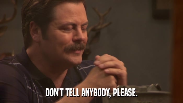 DON'T TELL ANYBODY, PLEASE.  