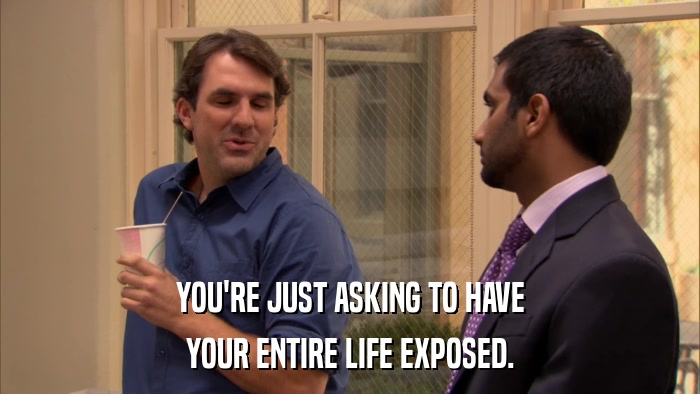YOU'RE JUST ASKING TO HAVE YOUR ENTIRE LIFE EXPOSED. 