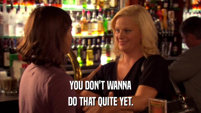 YOU DON'T WANNA DO THAT QUITE YET. 