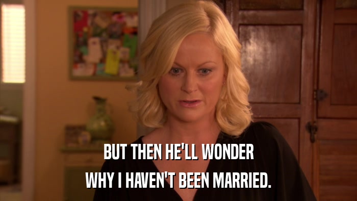 BUT THEN HE'LL WONDER WHY I HAVEN'T BEEN MARRIED. 