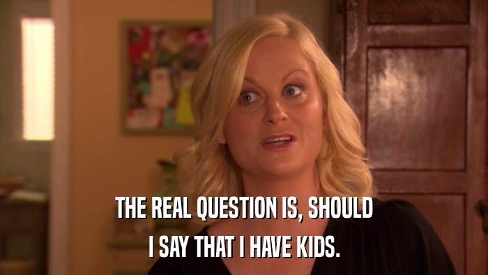 THE REAL QUESTION IS, SHOULD I SAY THAT I HAVE KIDS. 