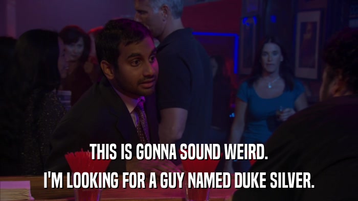 THIS IS GONNA SOUND WEIRD. I'M LOOKING FOR A GUY NAMED DUKE SILVER. 