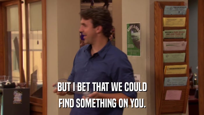 BUT I BET THAT WE COULD FIND SOMETHING ON YOU. 