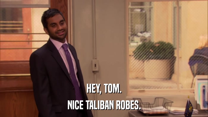 HEY, TOM. NICE TALIBAN ROBES. 
