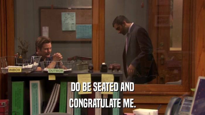 DO BE SEATED AND CONGRATULATE ME. 