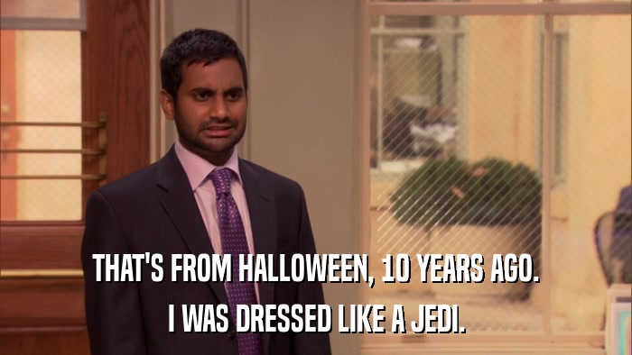 THAT'S FROM HALLOWEEN, 10 YEARS AGO. I WAS DRESSED LIKE A JEDI. 