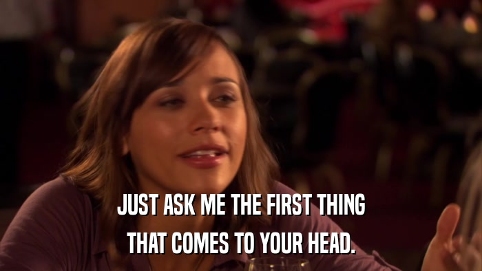 JUST ASK ME THE FIRST THING THAT COMES TO YOUR HEAD. 