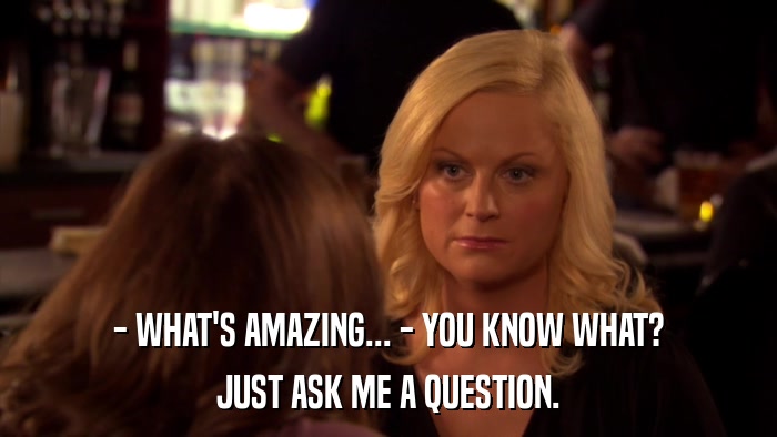 - WHAT'S AMAZING... - YOU KNOW WHAT? JUST ASK ME A QUESTION. 