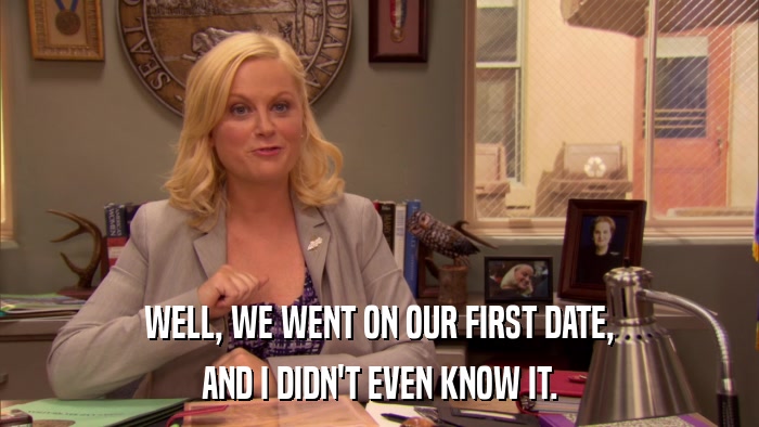 WELL, WE WENT ON OUR FIRST DATE, AND I DIDN'T EVEN KNOW IT. 