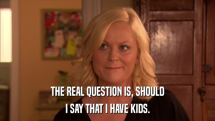 THE REAL QUESTION IS, SHOULD I SAY THAT I HAVE KIDS. 