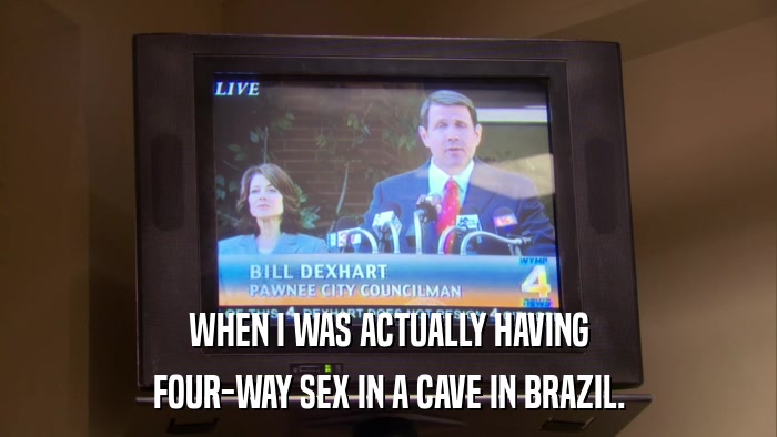 WHEN I WAS ACTUALLY HAVING FOUR-WAY SEX IN A CAVE IN BRAZIL. 
