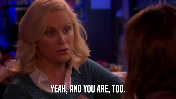 YEAH, AND YOU ARE, TOO.  
