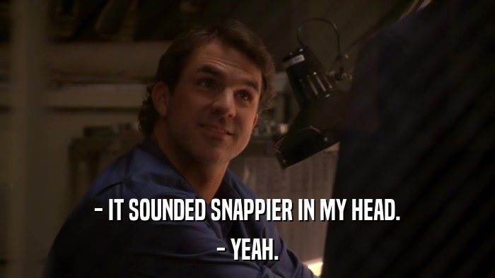- IT SOUNDED SNAPPIER IN MY HEAD. - YEAH. 