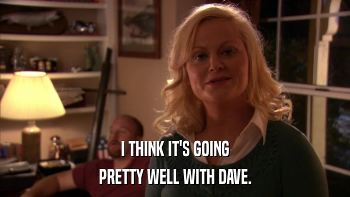 I THINK IT'S GOING PRETTY WELL WITH DAVE. 