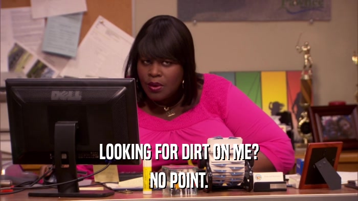 LOOKING FOR DIRT ON ME? NO POINT. 