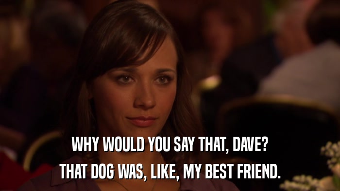 WHY WOULD YOU SAY THAT, DAVE? THAT DOG WAS, LIKE, MY BEST FRIEND. 