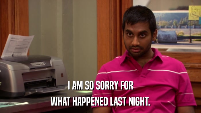 I AM SO SORRY FOR WHAT HAPPENED LAST NIGHT. 