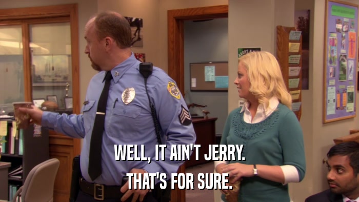 WELL, IT AIN'T JERRY. THAT'S FOR SURE. 