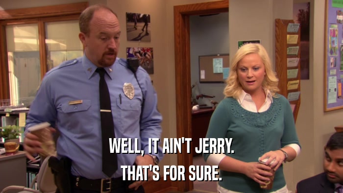 WELL, IT AIN'T JERRY. THAT'S FOR SURE. 