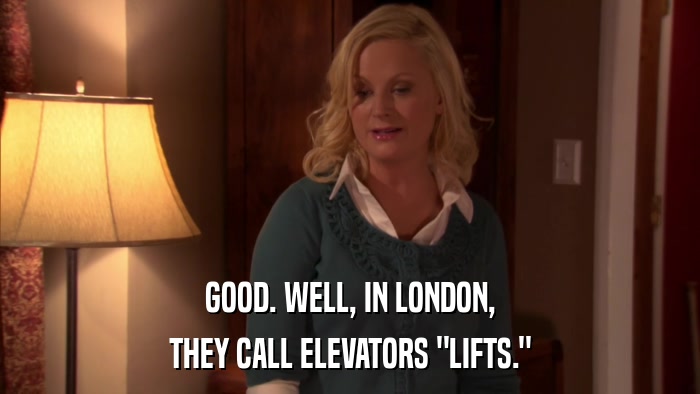 GOOD. WELL, IN LONDON, THEY CALL ELEVATORS 
