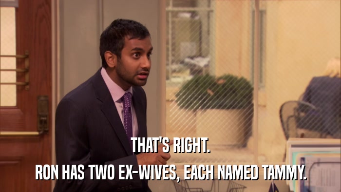 THAT'S RIGHT. RON HAS TWO EX-WIVES, EACH NAMED TAMMY. 
