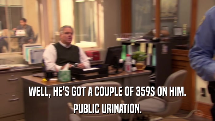 WELL, HE'S GOT A COUPLE OF 359S ON HIM. PUBLIC URINATION. 