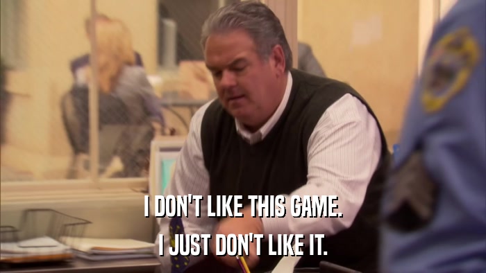 I DON'T LIKE THIS GAME. I JUST DON'T LIKE IT. 
