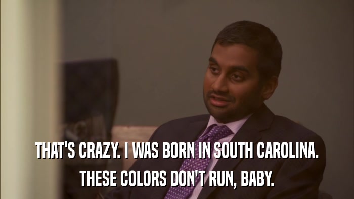 THAT'S CRAZY. I WAS BORN IN SOUTH CAROLINA. THESE COLORS DON'T RUN, BABY. 