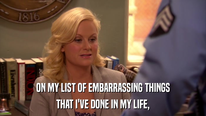 ON MY LIST OF EMBARRASSING THINGS THAT I'VE DONE IN MY LIFE, 