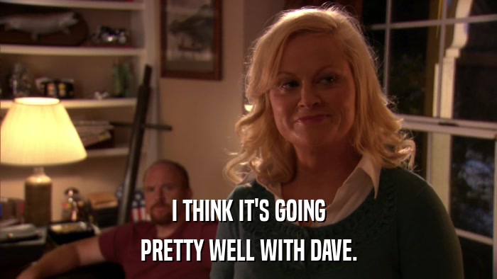 I THINK IT'S GOING PRETTY WELL WITH DAVE. 