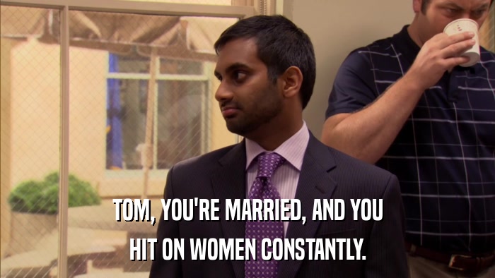 TOM, YOU'RE MARRIED, AND YOU HIT ON WOMEN CONSTANTLY. 