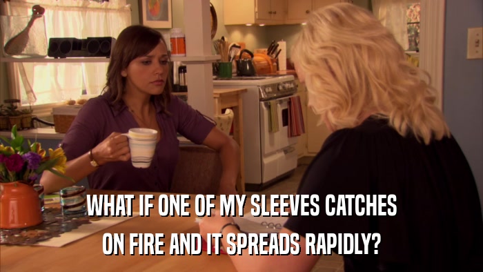 WHAT IF ONE OF MY SLEEVES CATCHES ON FIRE AND IT SPREADS RAPIDLY? 