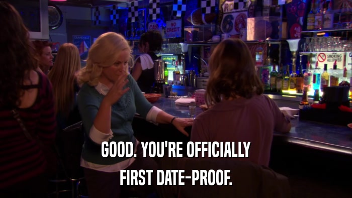 GOOD. YOU'RE OFFICIALLY FIRST DATE-PROOF. 
