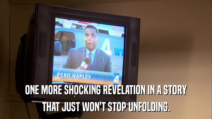 ONE MORE SHOCKING REVELATION IN A STORY THAT JUST WON'T STOP UNFOLDING. 