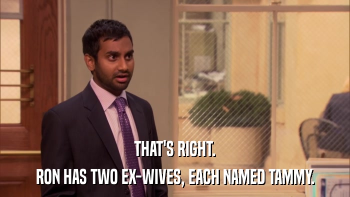 THAT'S RIGHT. RON HAS TWO EX-WIVES, EACH NAMED TAMMY. 