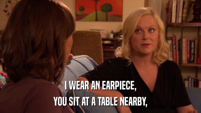 I WEAR AN EARPIECE, YOU SIT AT A TABLE NEARBY, 