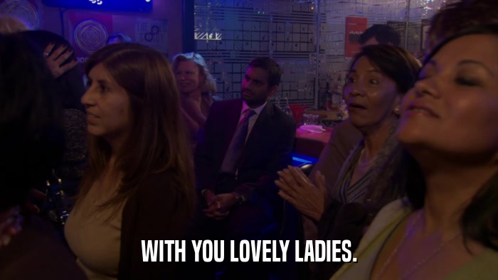 WITH YOU LOVELY LADIES.  