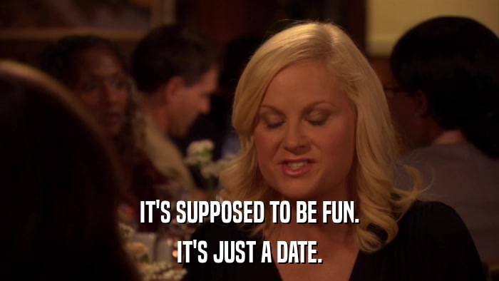 IT'S SUPPOSED TO BE FUN. IT'S JUST A DATE. 