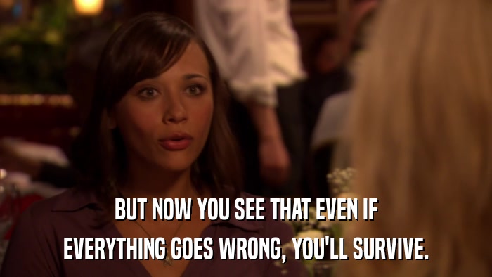 BUT NOW YOU SEE THAT EVEN IF EVERYTHING GOES WRONG, YOU'LL SURVIVE. 